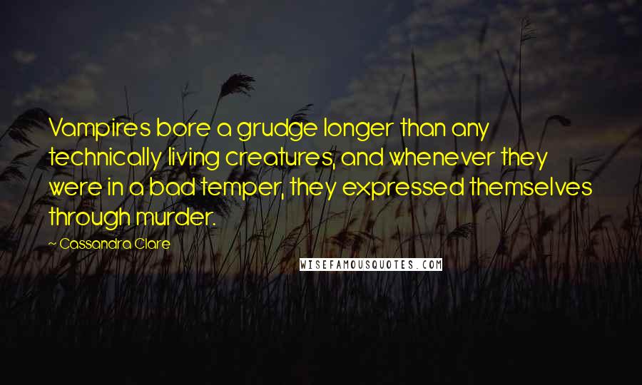 Cassandra Clare Quotes: Vampires bore a grudge longer than any technically living creatures, and whenever they were in a bad temper, they expressed themselves through murder.