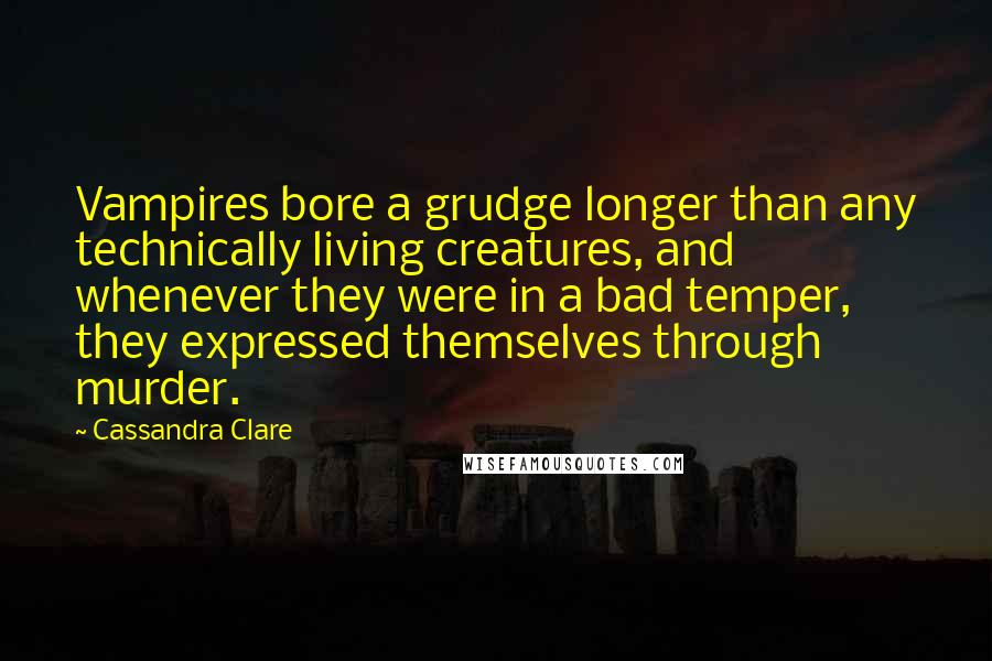 Cassandra Clare Quotes: Vampires bore a grudge longer than any technically living creatures, and whenever they were in a bad temper, they expressed themselves through murder.