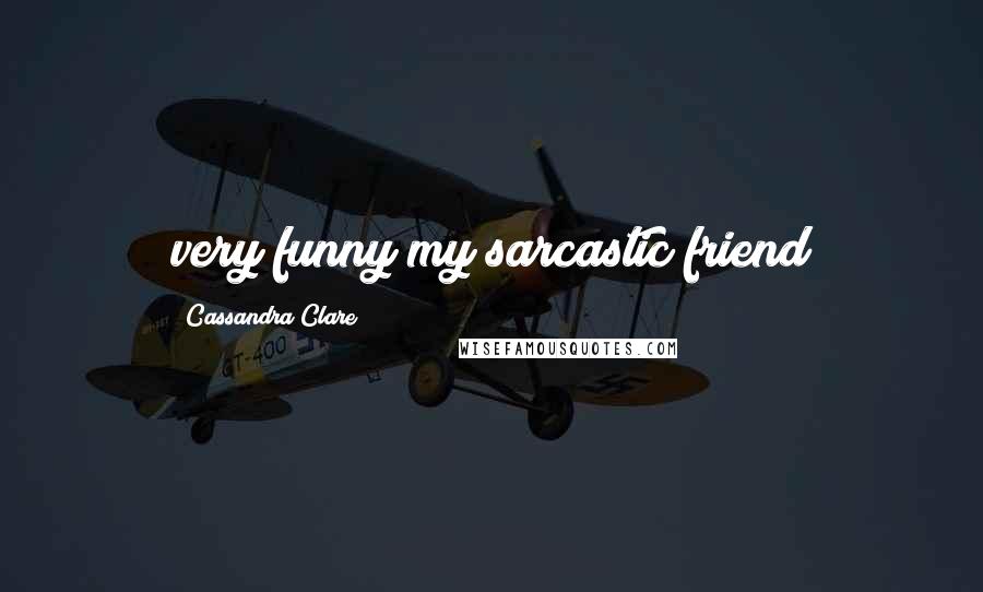 Cassandra Clare Quotes: very funny my sarcastic friend