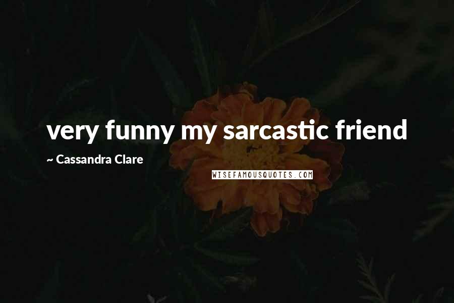 Cassandra Clare Quotes: very funny my sarcastic friend