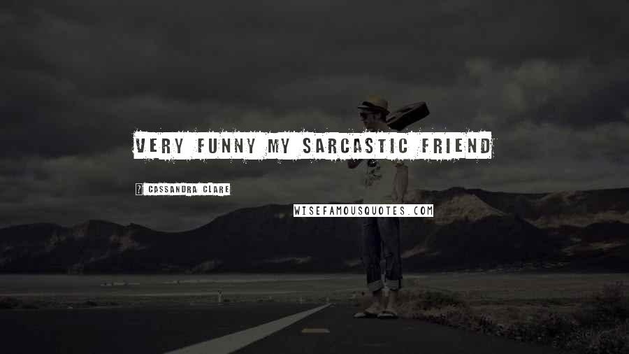 Cassandra Clare Quotes: very funny my sarcastic friend