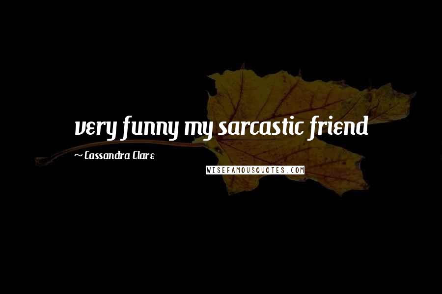 Cassandra Clare Quotes: very funny my sarcastic friend