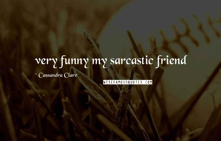 Cassandra Clare Quotes: very funny my sarcastic friend