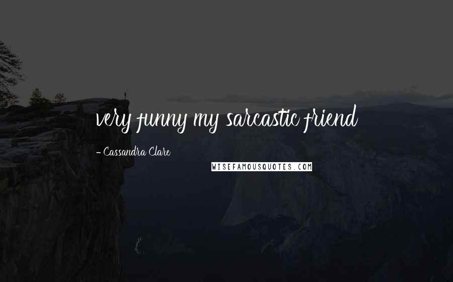 Cassandra Clare Quotes: very funny my sarcastic friend