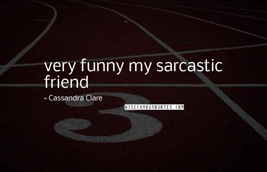 Cassandra Clare Quotes: very funny my sarcastic friend