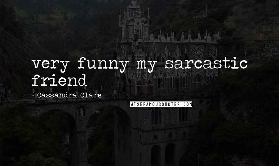 Cassandra Clare Quotes: very funny my sarcastic friend