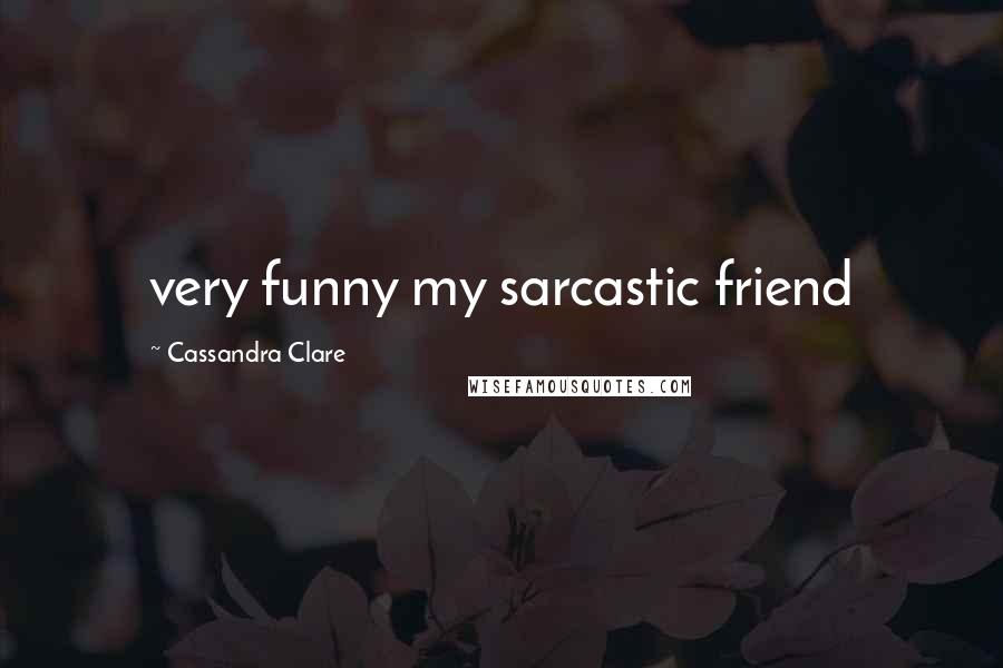 Cassandra Clare Quotes: very funny my sarcastic friend