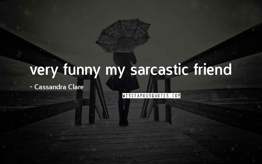 Cassandra Clare Quotes: very funny my sarcastic friend