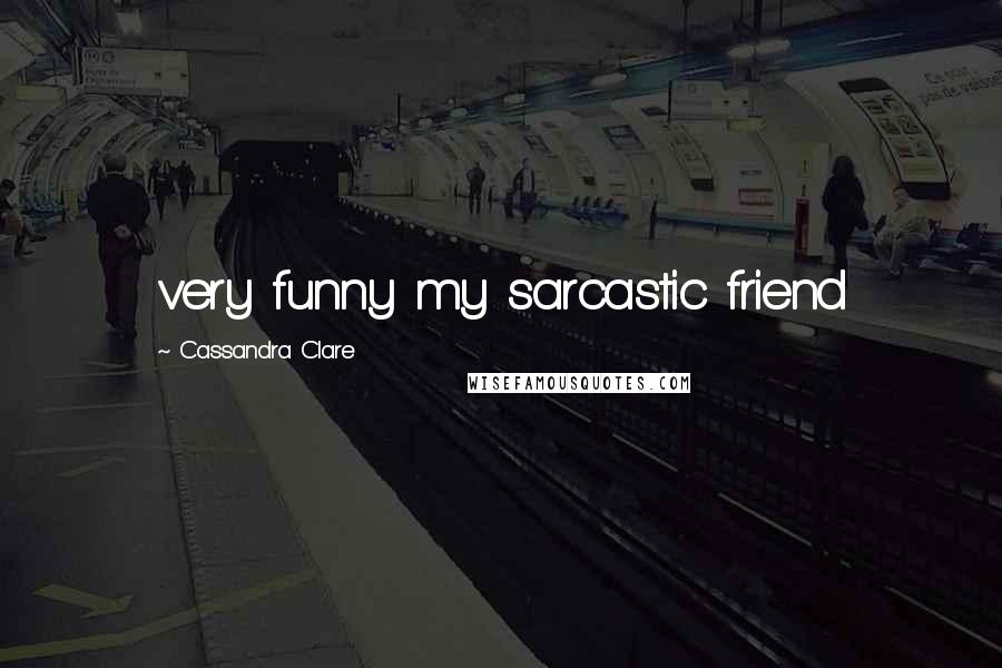 Cassandra Clare Quotes: very funny my sarcastic friend