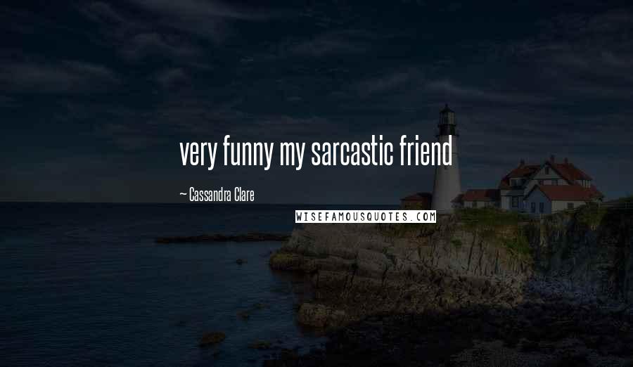Cassandra Clare Quotes: very funny my sarcastic friend