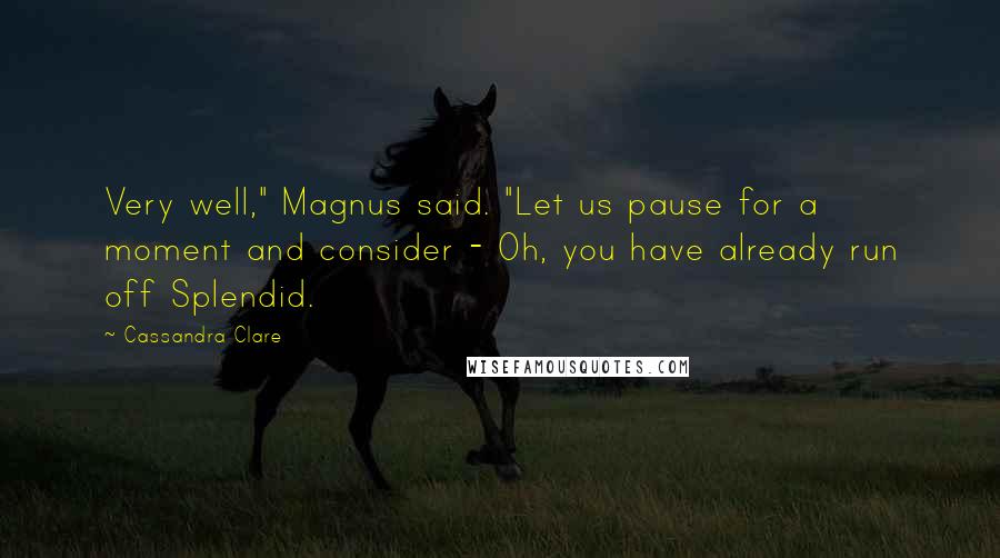 Cassandra Clare Quotes: Very well," Magnus said. "Let us pause for a moment and consider - Oh, you have already run off Splendid.