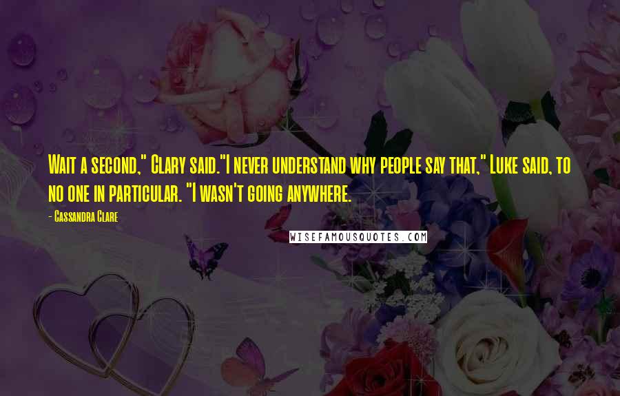 Cassandra Clare Quotes: Wait a second," Clary said."I never understand why people say that," Luke said, to no one in particular. "I wasn't going anywhere.