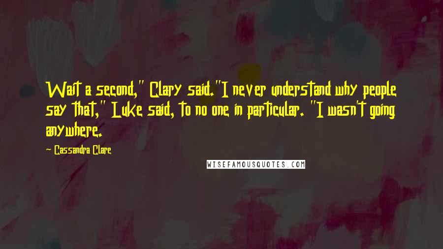 Cassandra Clare Quotes: Wait a second," Clary said."I never understand why people say that," Luke said, to no one in particular. "I wasn't going anywhere.