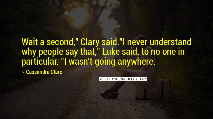 Cassandra Clare Quotes: Wait a second," Clary said."I never understand why people say that," Luke said, to no one in particular. "I wasn't going anywhere.