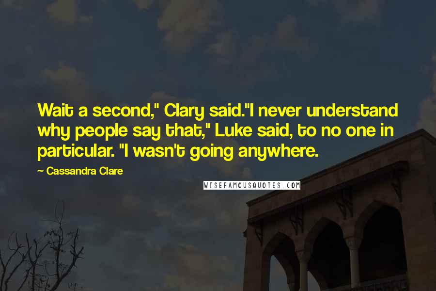 Cassandra Clare Quotes: Wait a second," Clary said."I never understand why people say that," Luke said, to no one in particular. "I wasn't going anywhere.