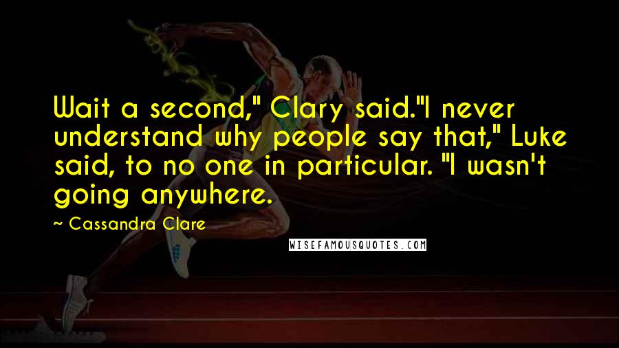 Cassandra Clare Quotes: Wait a second," Clary said."I never understand why people say that," Luke said, to no one in particular. "I wasn't going anywhere.