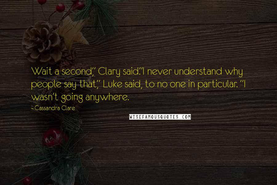 Cassandra Clare Quotes: Wait a second," Clary said."I never understand why people say that," Luke said, to no one in particular. "I wasn't going anywhere.