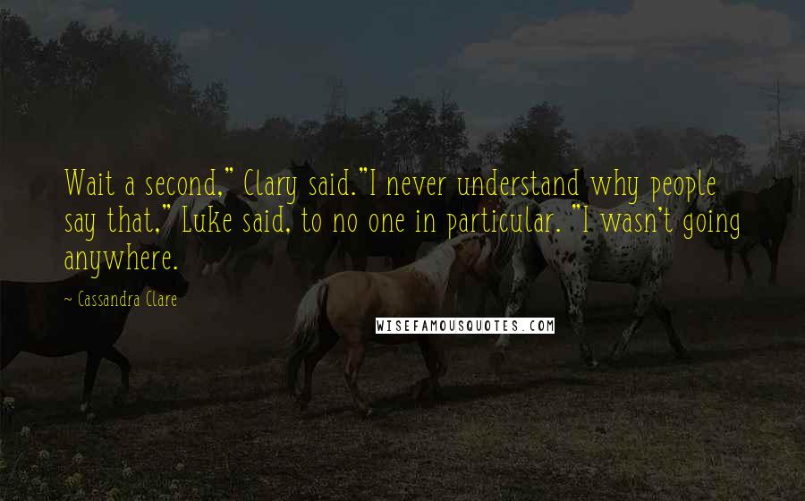 Cassandra Clare Quotes: Wait a second," Clary said."I never understand why people say that," Luke said, to no one in particular. "I wasn't going anywhere.