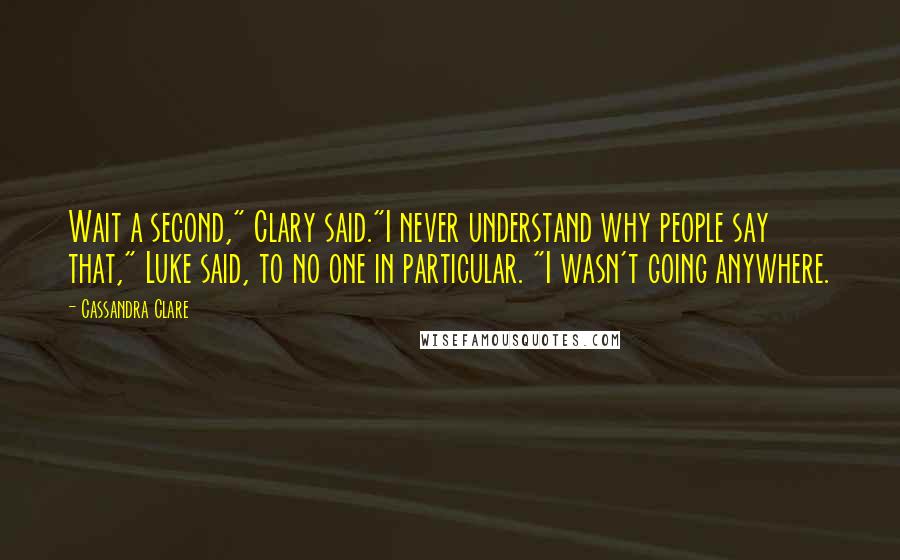 Cassandra Clare Quotes: Wait a second," Clary said."I never understand why people say that," Luke said, to no one in particular. "I wasn't going anywhere.