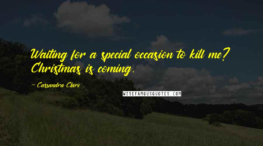 Cassandra Clare Quotes: Waiting for a special occasion to kill me? Christmas is coming.