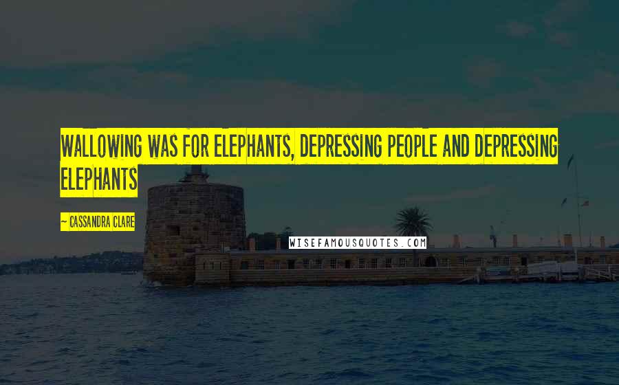 Cassandra Clare Quotes: Wallowing was for elephants, depressing people and depressing elephants