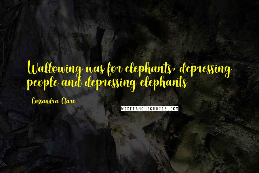 Cassandra Clare Quotes: Wallowing was for elephants, depressing people and depressing elephants