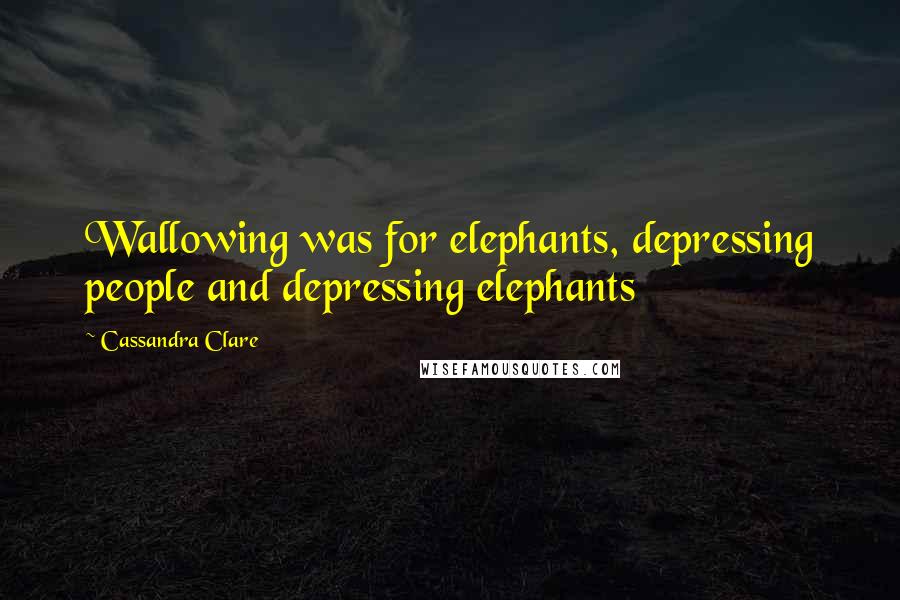 Cassandra Clare Quotes: Wallowing was for elephants, depressing people and depressing elephants