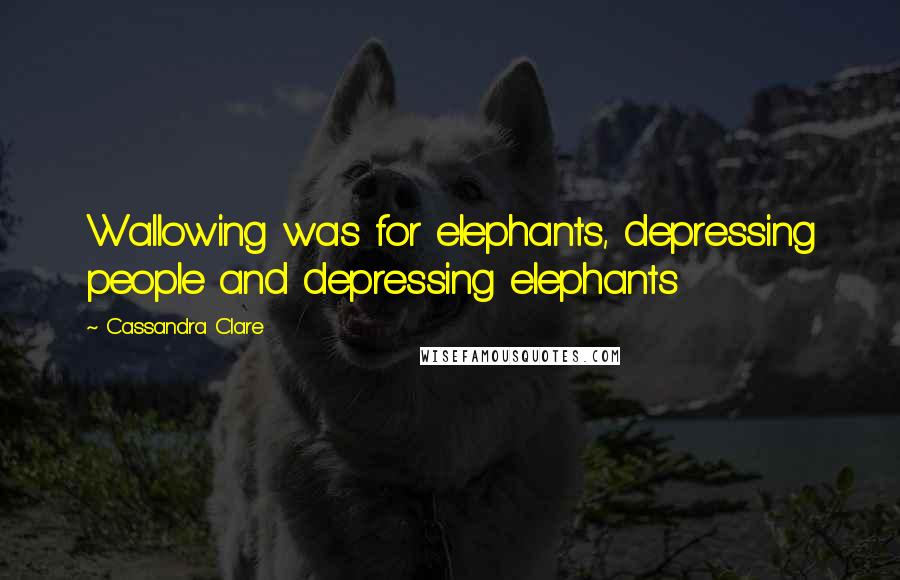 Cassandra Clare Quotes: Wallowing was for elephants, depressing people and depressing elephants