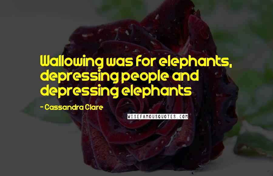 Cassandra Clare Quotes: Wallowing was for elephants, depressing people and depressing elephants