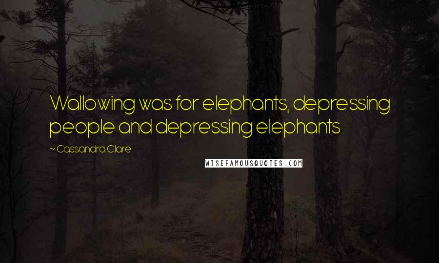 Cassandra Clare Quotes: Wallowing was for elephants, depressing people and depressing elephants