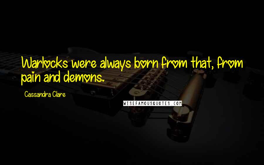 Cassandra Clare Quotes: Warlocks were always born from that, from pain and demons.