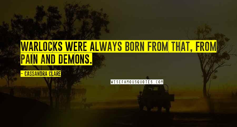 Cassandra Clare Quotes: Warlocks were always born from that, from pain and demons.