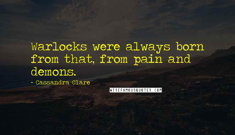 Cassandra Clare Quotes: Warlocks were always born from that, from pain and demons.