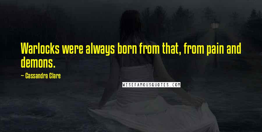 Cassandra Clare Quotes: Warlocks were always born from that, from pain and demons.