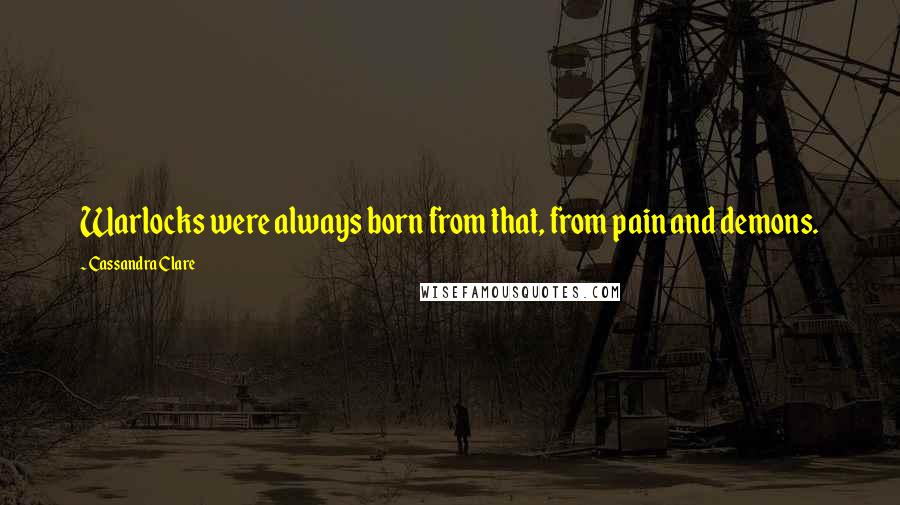 Cassandra Clare Quotes: Warlocks were always born from that, from pain and demons.