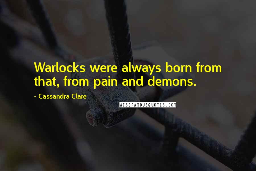 Cassandra Clare Quotes: Warlocks were always born from that, from pain and demons.