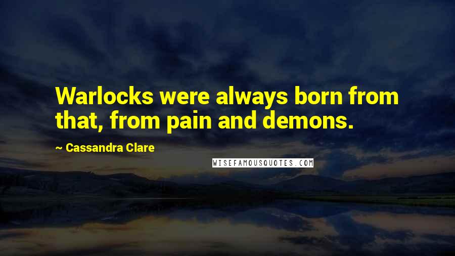 Cassandra Clare Quotes: Warlocks were always born from that, from pain and demons.