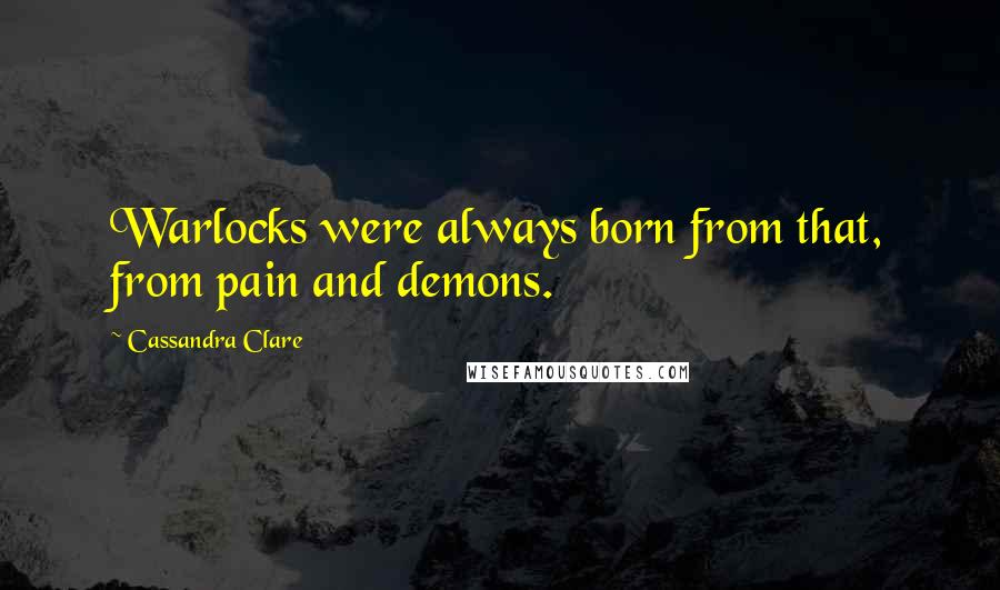 Cassandra Clare Quotes: Warlocks were always born from that, from pain and demons.