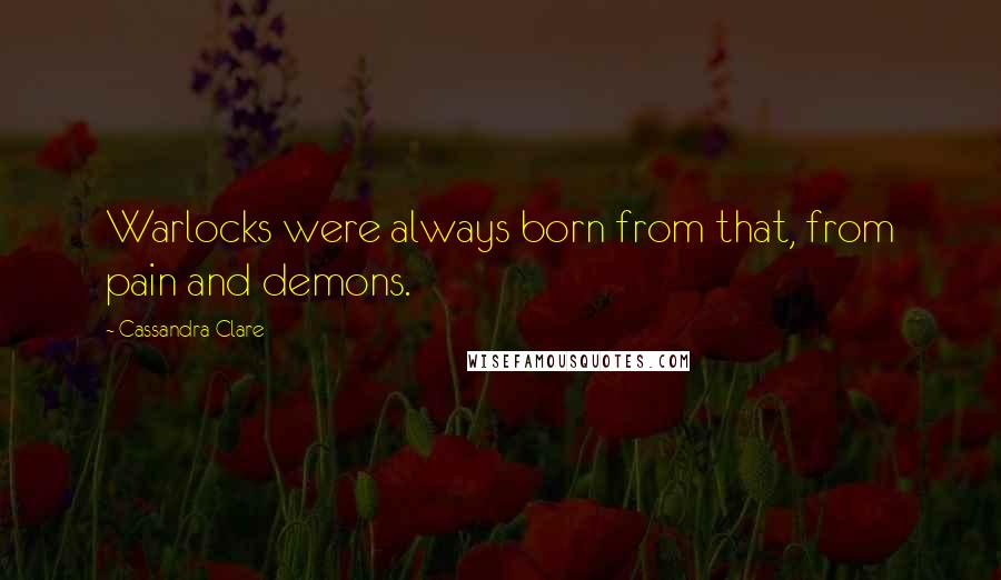 Cassandra Clare Quotes: Warlocks were always born from that, from pain and demons.