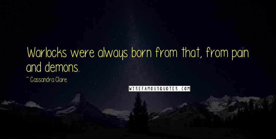 Cassandra Clare Quotes: Warlocks were always born from that, from pain and demons.