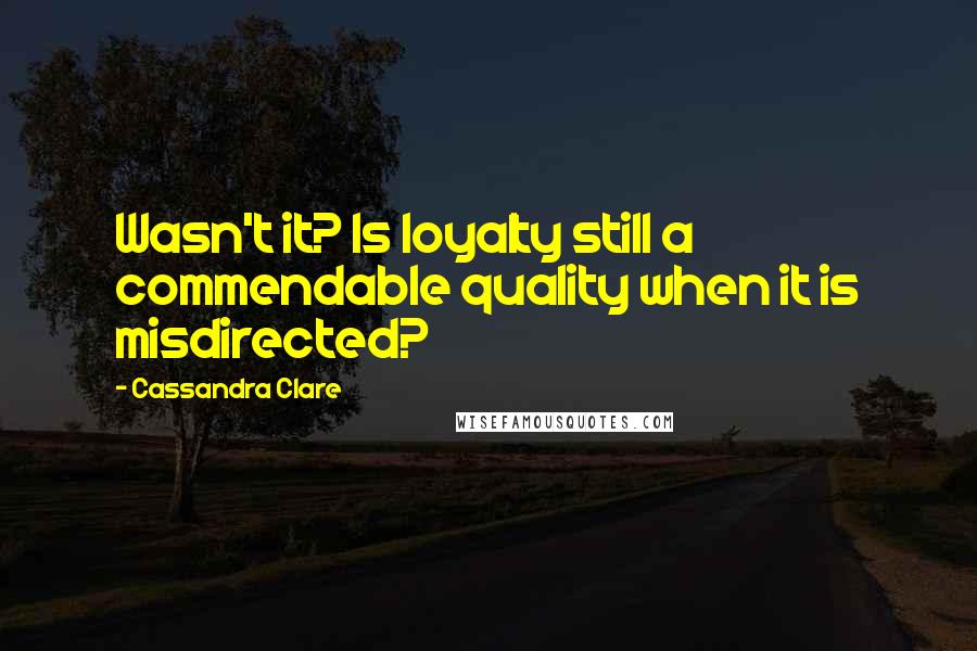 Cassandra Clare Quotes: Wasn't it? Is loyalty still a commendable quality when it is misdirected?