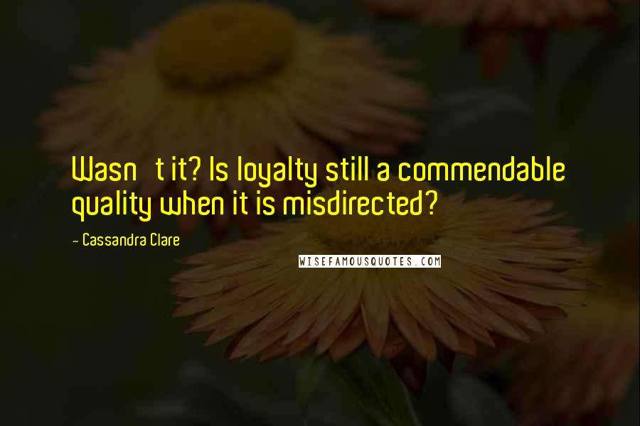 Cassandra Clare Quotes: Wasn't it? Is loyalty still a commendable quality when it is misdirected?