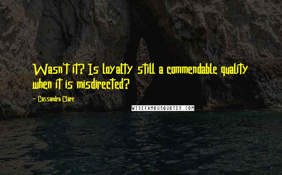 Cassandra Clare Quotes: Wasn't it? Is loyalty still a commendable quality when it is misdirected?