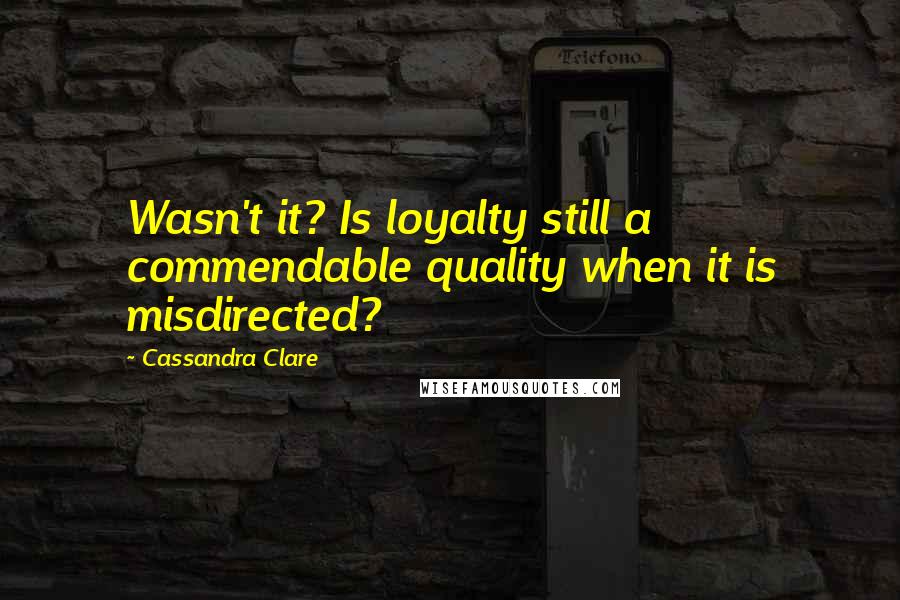 Cassandra Clare Quotes: Wasn't it? Is loyalty still a commendable quality when it is misdirected?
