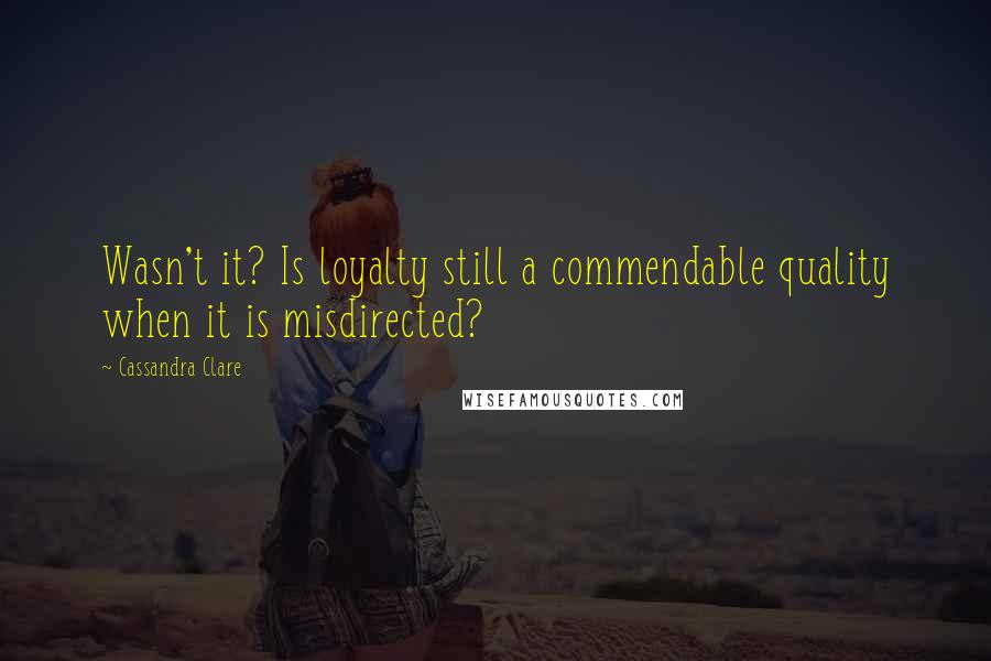 Cassandra Clare Quotes: Wasn't it? Is loyalty still a commendable quality when it is misdirected?