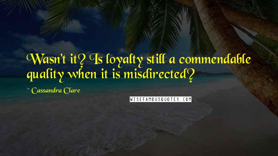 Cassandra Clare Quotes: Wasn't it? Is loyalty still a commendable quality when it is misdirected?