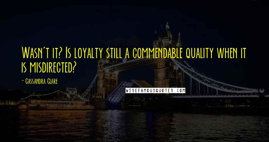 Cassandra Clare Quotes: Wasn't it? Is loyalty still a commendable quality when it is misdirected?