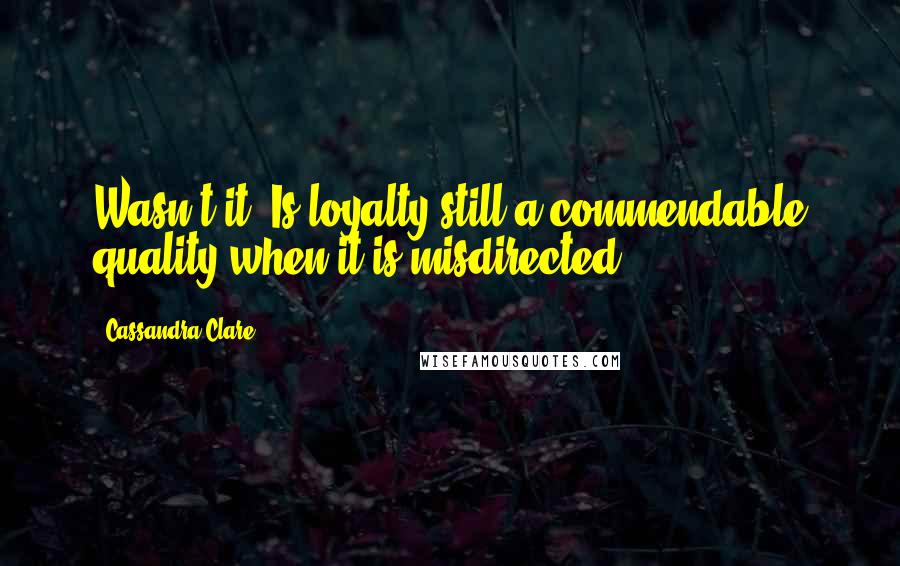 Cassandra Clare Quotes: Wasn't it? Is loyalty still a commendable quality when it is misdirected?