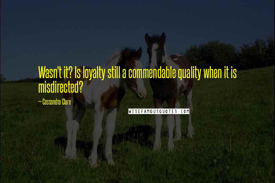 Cassandra Clare Quotes: Wasn't it? Is loyalty still a commendable quality when it is misdirected?