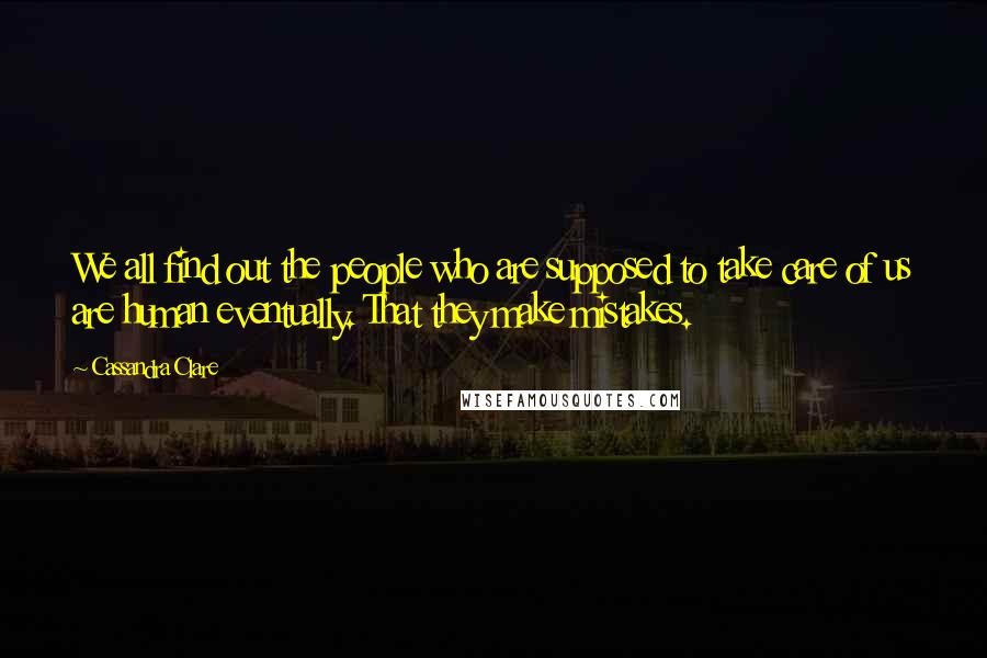 Cassandra Clare Quotes: We all find out the people who are supposed to take care of us are human eventually. That they make mistakes.